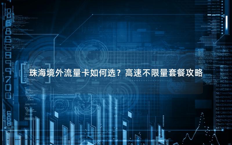 珠海境外流量卡如何选？高速不限量套餐攻略