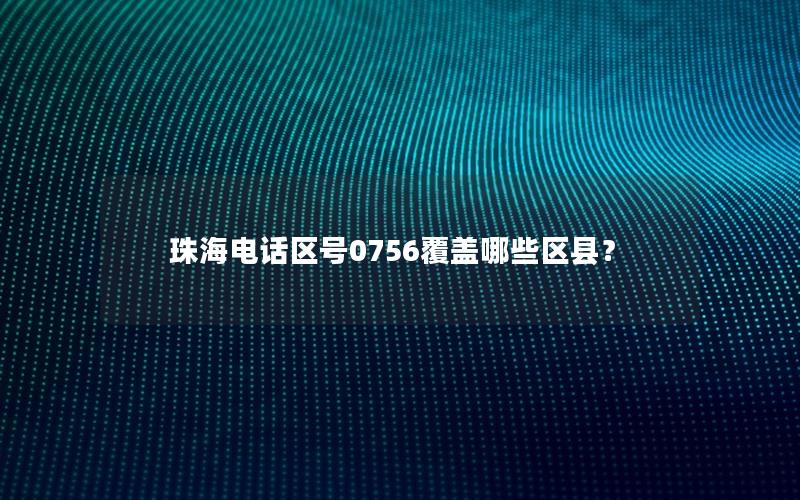 珠海电话区号0756覆盖哪些区县？