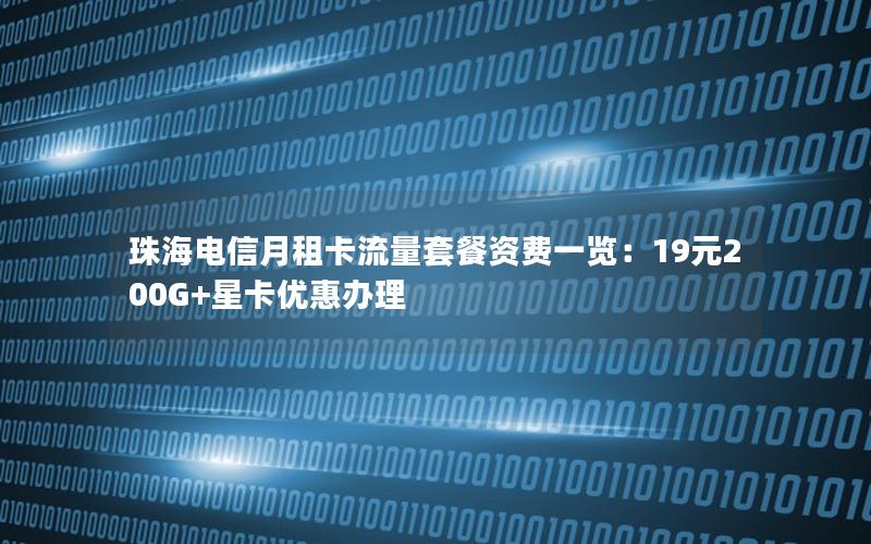 珠海电信月租卡流量套餐资费一览：19元200G+星卡优惠办理