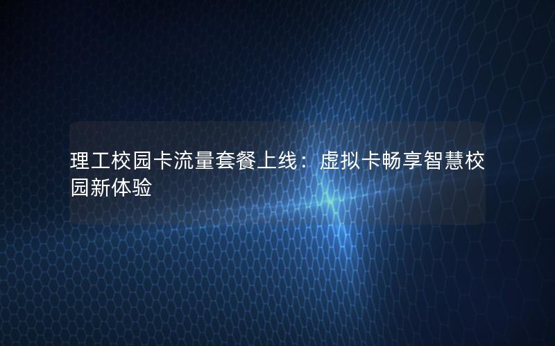 理工校园卡流量套餐上线：虚拟卡畅享智慧校园新体验