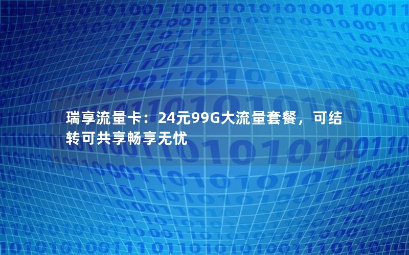 瑞享流量卡：24元99G大流量套餐，可结转可共享畅享无忧