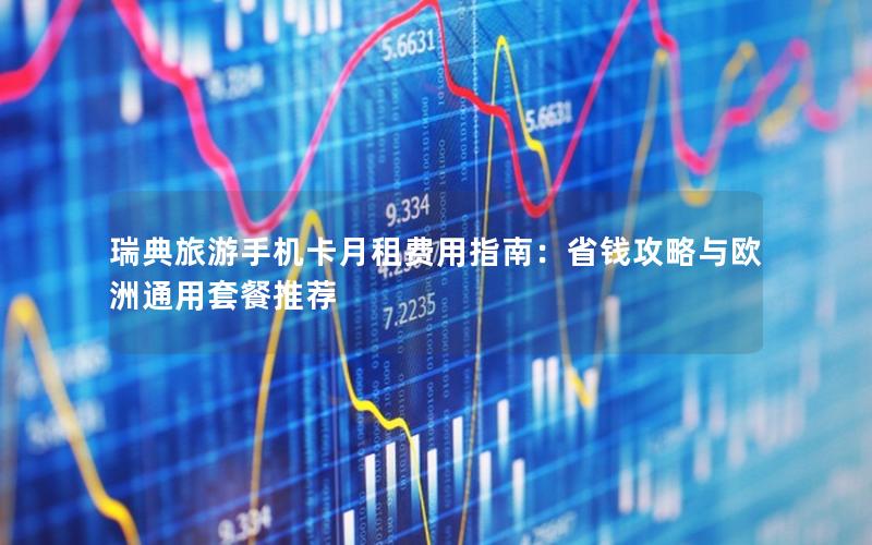 瑞典旅游手机卡月租费用指南：省钱攻略与欧洲通用套餐推荐