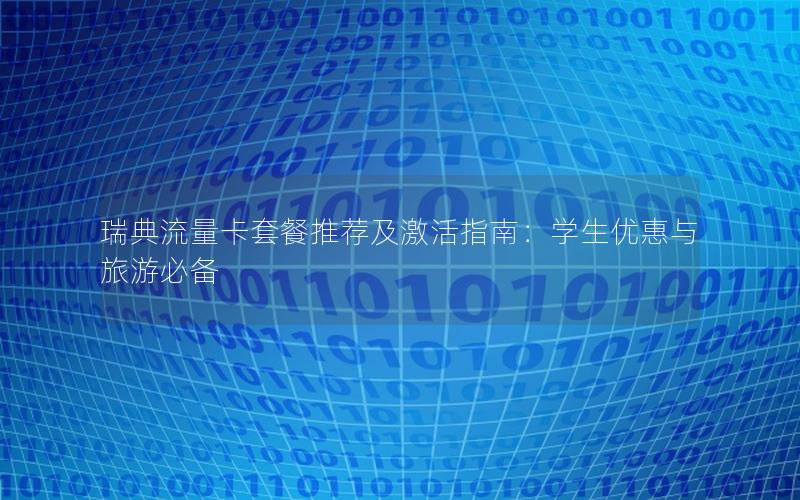瑞典流量卡套餐推荐及激活指南：学生优惠与旅游必备