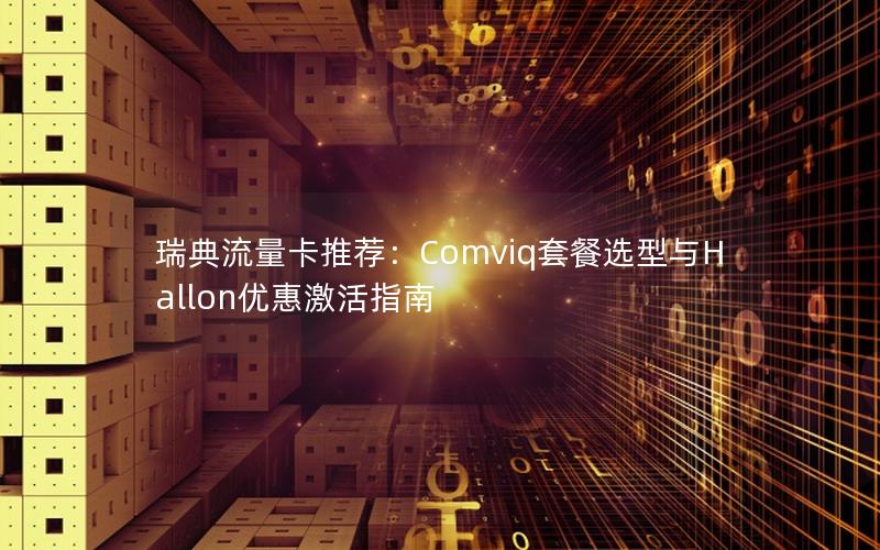 瑞典流量卡推荐：Comviq套餐选型与Hallon优惠激活指南