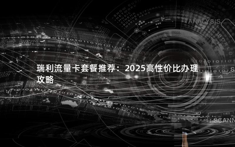 瑞利流量卡套餐推荐：2025高性价比办理攻略