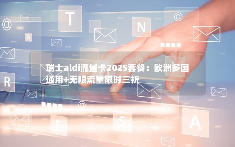 瑞士aldi流量卡2025套餐：欧洲多国通用+无限流量限时三折