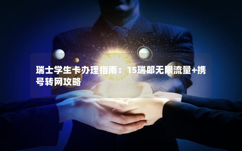 瑞士学生卡办理指南：15瑞郎无限流量+携号转网攻略
