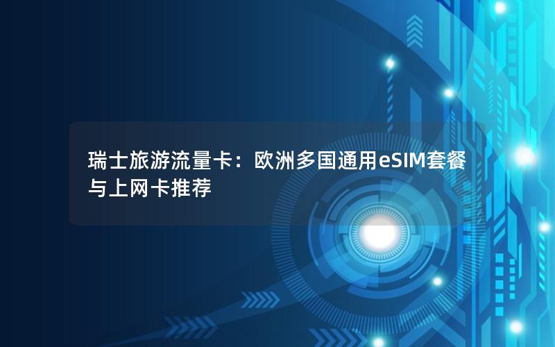 瑞士旅游流量卡：欧洲多国通用eSIM套餐与上网卡推荐