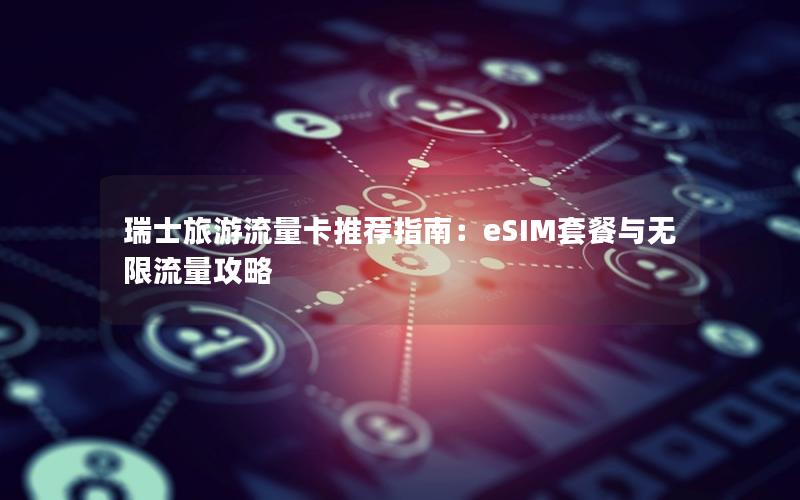 瑞士旅游流量卡推荐指南：eSIM套餐与无限流量攻略