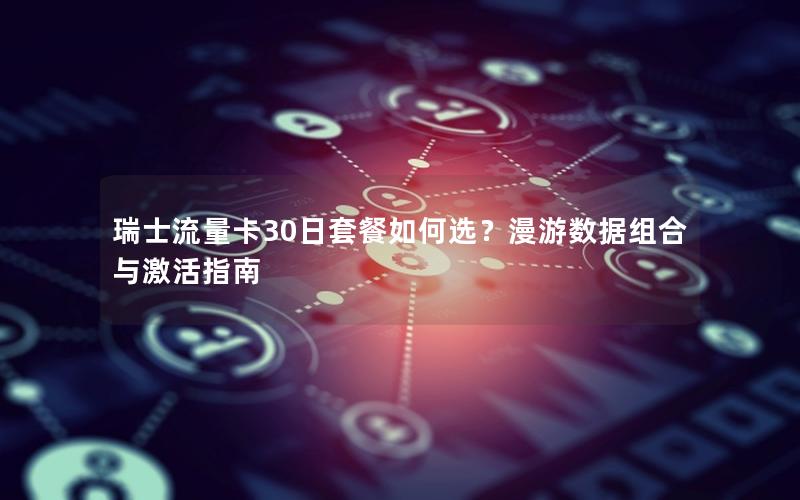 瑞士流量卡30日套餐如何选？漫游数据组合与激活指南