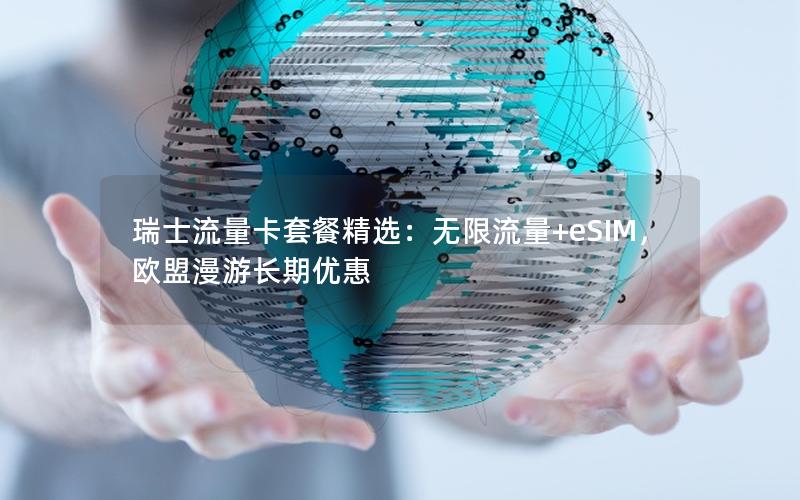 瑞士流量卡套餐精选：无限流量+eSIM，欧盟漫游长期优惠