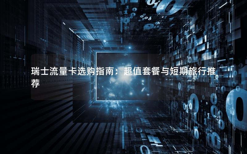 瑞士流量卡选购指南：超值套餐与短期旅行推荐
