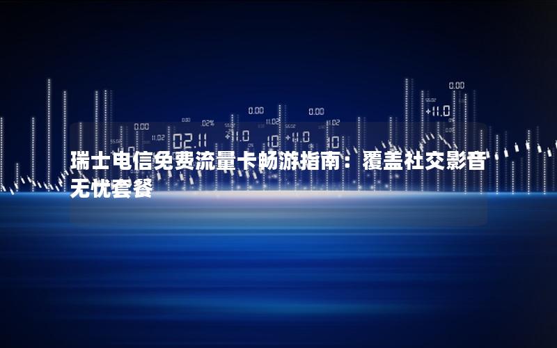 瑞士电信免费流量卡畅游指南：覆盖社交影音无忧套餐