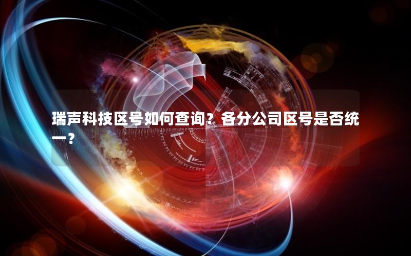 瑞声科技区号如何查询？各分公司区号是否统一？