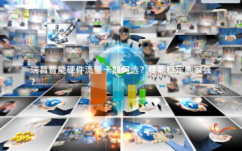 瑞昌智能硬件流量卡如何选？性能稳定哪家强？