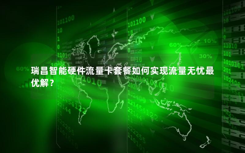 瑞昌智能硬件流量卡套餐如何实现流量无忧最优解？