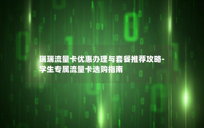 瑞瑞流量卡优惠办理与套餐推荐攻略-学生专属流量卡选购指南