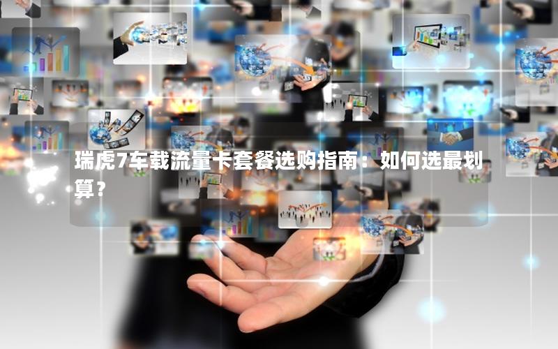 瑞虎7车载流量卡套餐选购指南：如何选最划算？