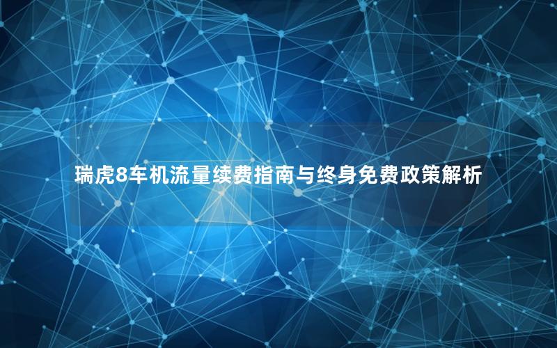 瑞虎8车机流量续费指南与终身免费政策解析