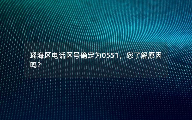 瑶海区电话区号确定为0551，您了解原因吗？