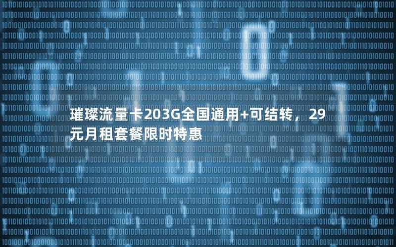 璀璨流量卡203G全国通用+可结转，29元月租套餐限时特惠