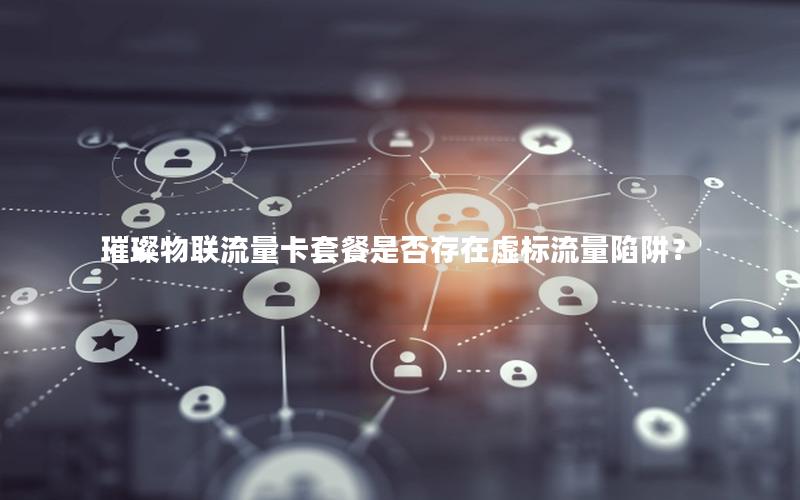璀璨物联流量卡套餐是否存在虚标流量陷阱？