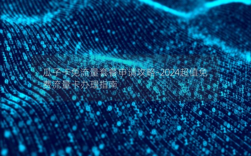 瓜子卡免流量套餐申请攻略-2024超值免费流量卡办理指南