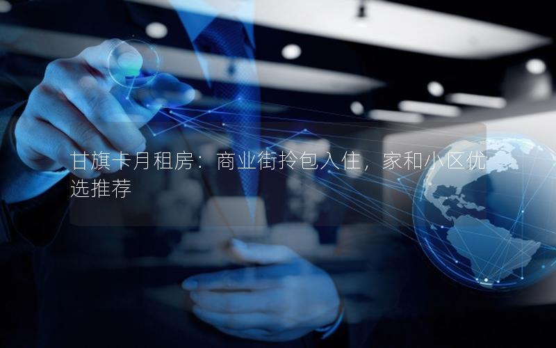 甘旗卡月租房：商业街拎包入住，家和小区优选推荐