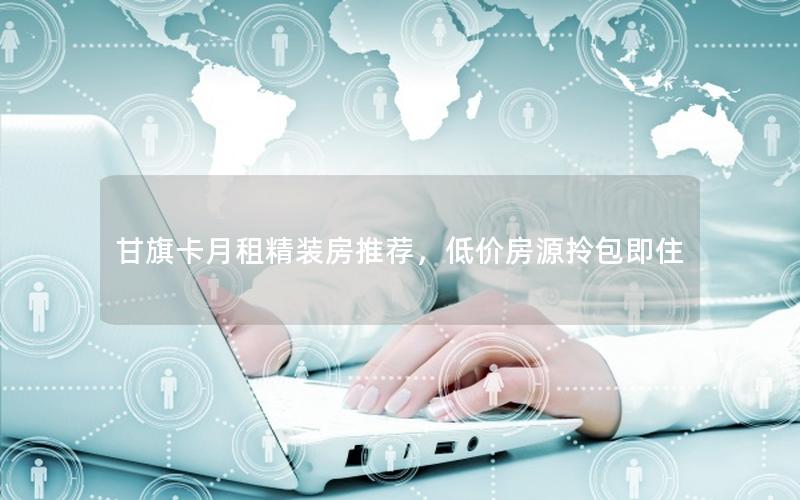 甘旗卡月租精装房推荐，低价房源拎包即住