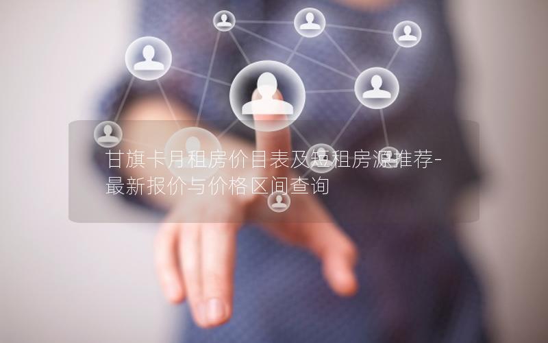 甘旗卡月租房价目表及短租房源推荐-最新报价与价格区间查询