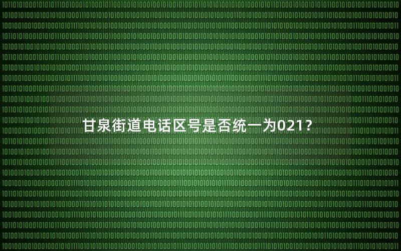 甘泉街道电话区号是否统一为021？