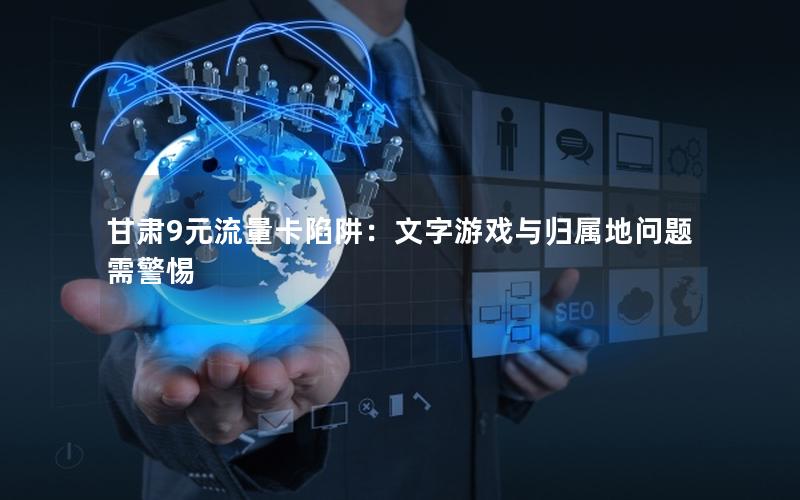甘肃9元流量卡陷阱：文字游戏与归属地问题需警惕