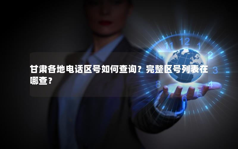 甘肃各地电话区号如何查询？完整区号列表在哪查？