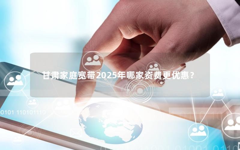 甘肃家庭宽带2025年哪家资费更优惠？