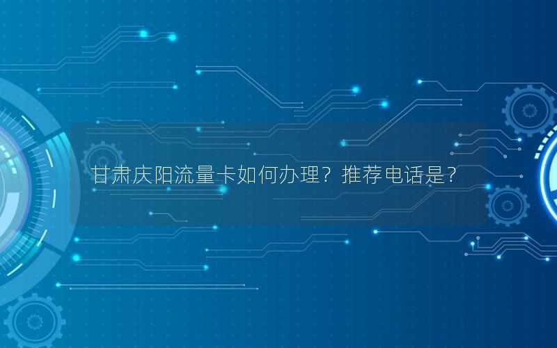 甘肃庆阳流量卡如何办理？推荐电话是？