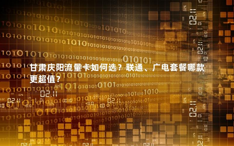 甘肃庆阳流量卡如何选？联通、广电套餐哪款更超值？