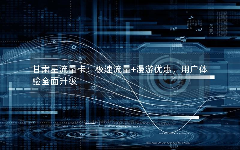 甘肃星流量卡：极速流量+漫游优惠，用户体验全面升级