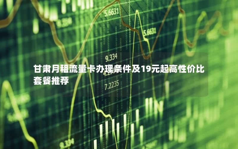甘肃月租流量卡办理条件及19元起高性价比套餐推荐