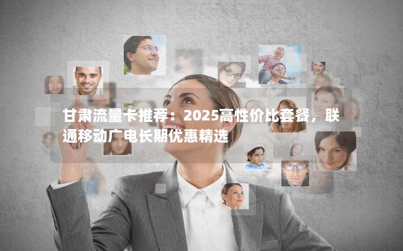 甘肃流量卡推荐：2025高性价比套餐，联通移动广电长期优惠精选