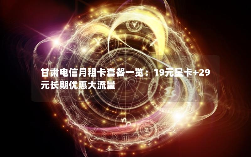 甘肃电信月租卡套餐一览：19元星卡+29元长期优惠大流量