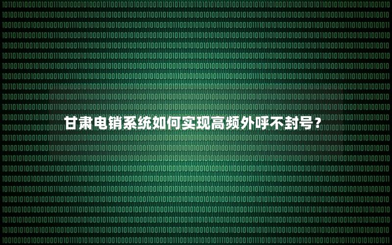 甘肃电销系统如何实现高频外呼不封号？