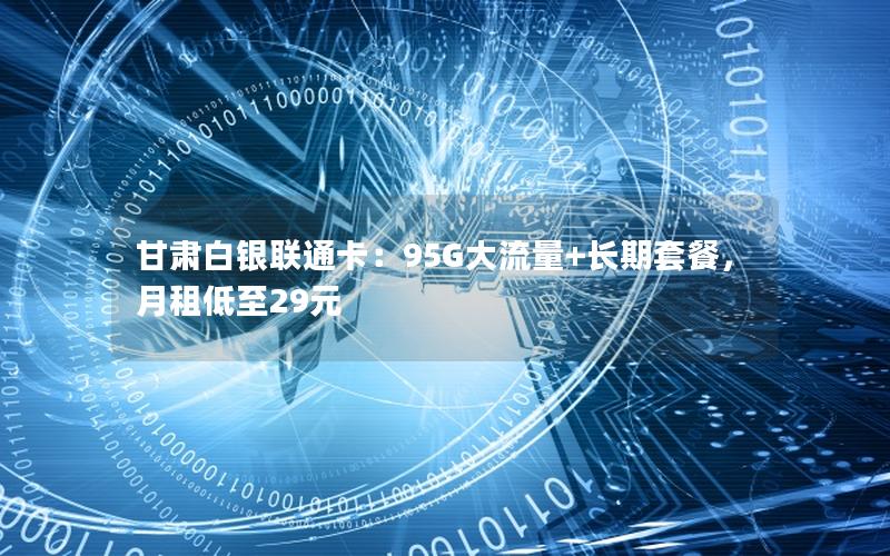 甘肃白银联通卡：95G大流量+长期套餐，月租低至29元