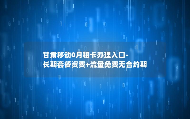 甘肃移动0月租卡办理入口-长期套餐资费+流量免费无合约期