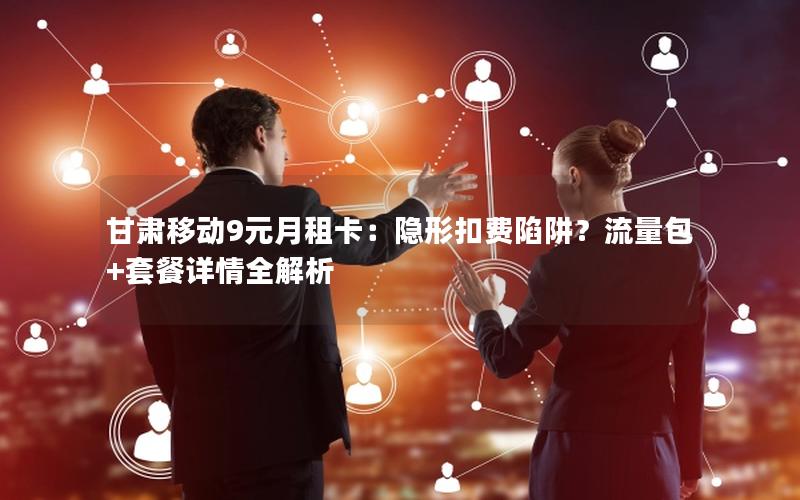 甘肃移动9元月租卡：隐形扣费陷阱？流量包+套餐详情全解析