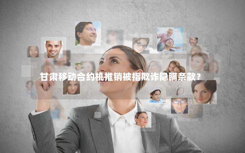 甘肃移动合约机推销被指欺诈隐瞒条款？