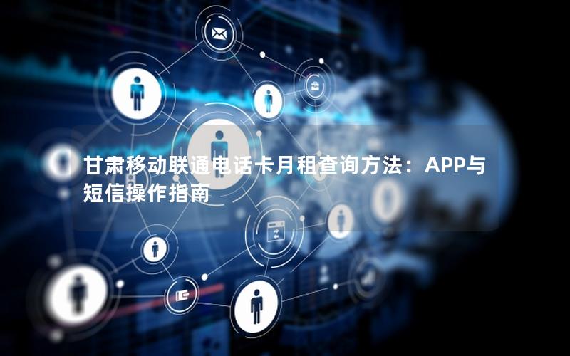 甘肃移动联通电话卡月租查询方法：APP与短信操作指南