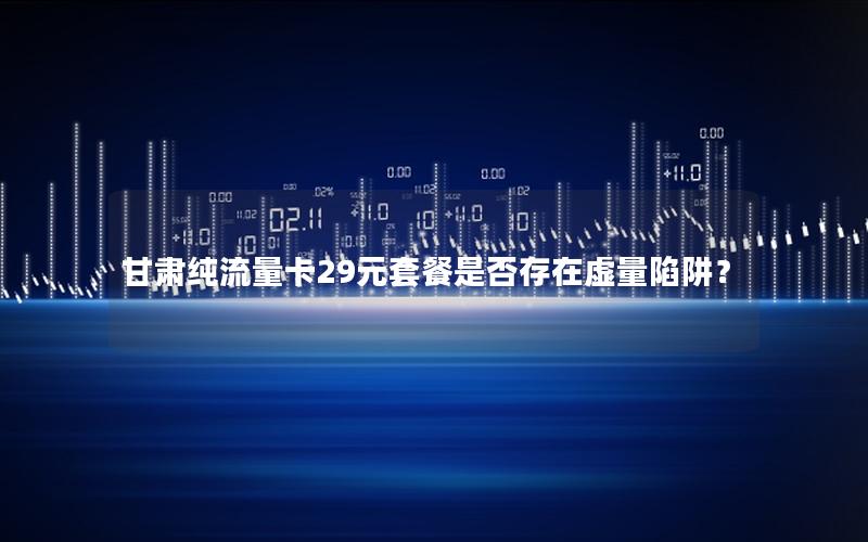 甘肃纯流量卡29元套餐是否存在虚量陷阱？
