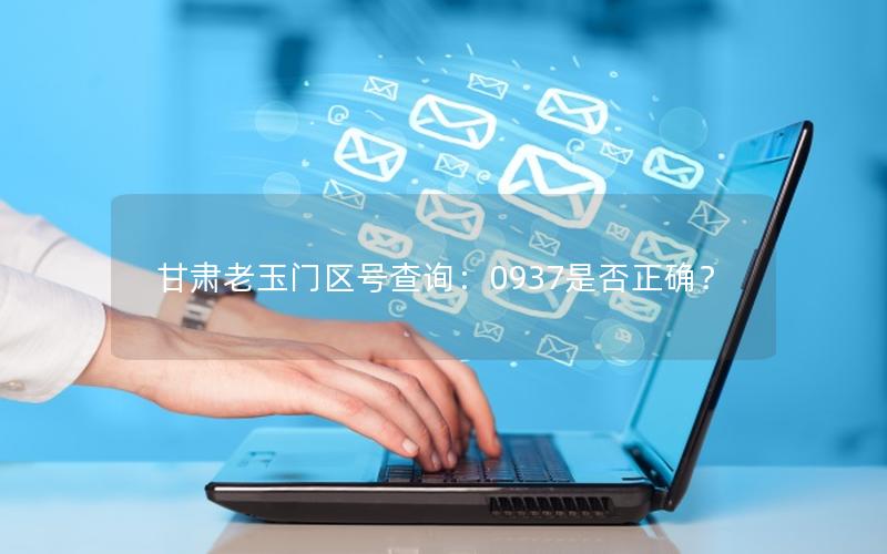 甘肃老玉门区号查询：0937是否正确？
