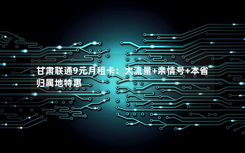 甘肃联通9元月租卡：大流量+亲情号+本省归属地特惠