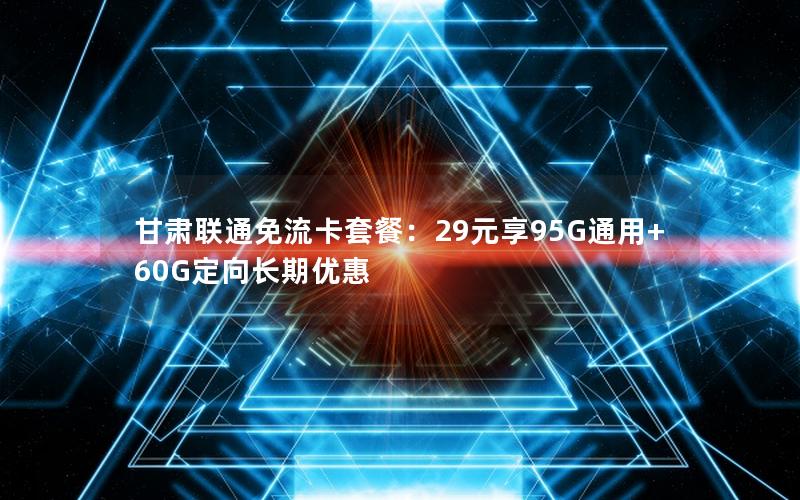 甘肃联通免流卡套餐：29元享95G通用+60G定向长期优惠